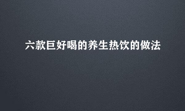 六款巨好喝的养生热饮的做法