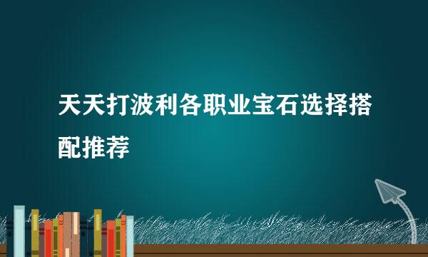 天天打波利各职业宝石选择搭配推荐