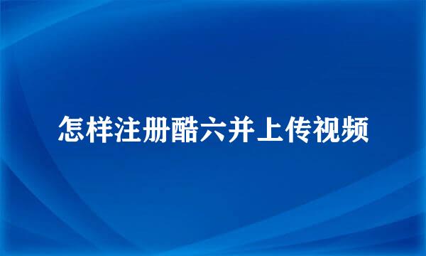 怎样注册酷六并上传视频