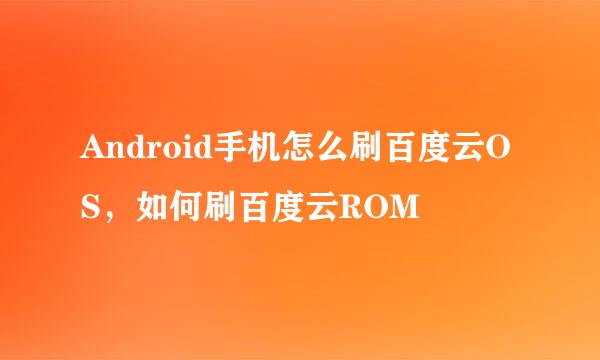 Android手机怎么刷百度云OS，如何刷百度云ROM