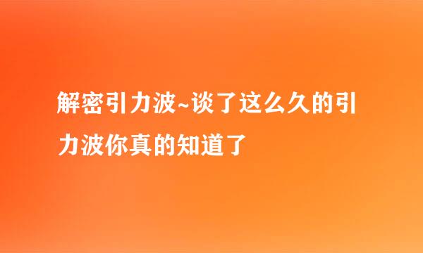 解密引力波~谈了这么久的引力波你真的知道了