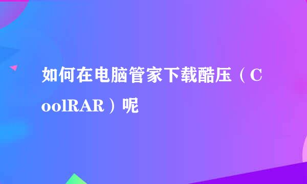 如何在电脑管家下载酷压（CoolRAR）呢