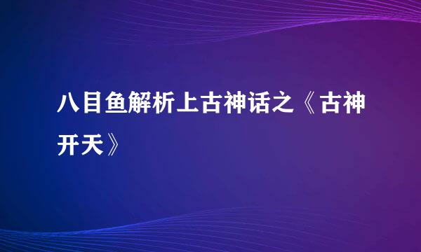 八目鱼解析上古神话之《古神开天》