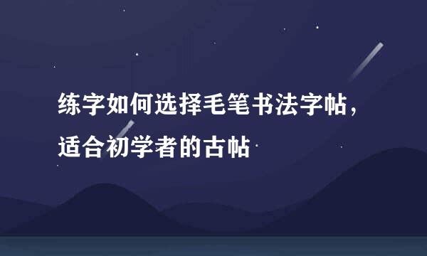 练字如何选择毛笔书法字帖，适合初学者的古帖