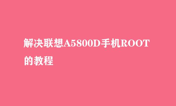 解决联想A5800D手机ROOT的教程