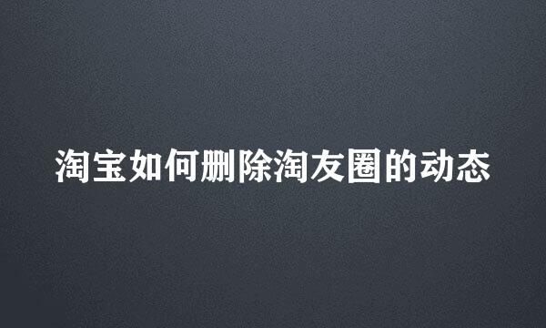 淘宝如何删除淘友圈的动态