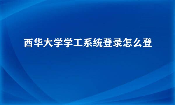 西华大学学工系统登录怎么登