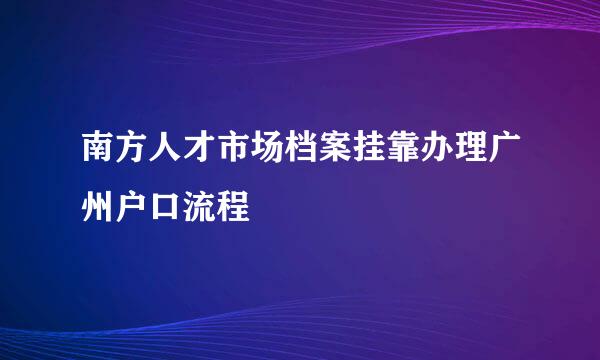 南方人才市场档案挂靠办理广州户口流程