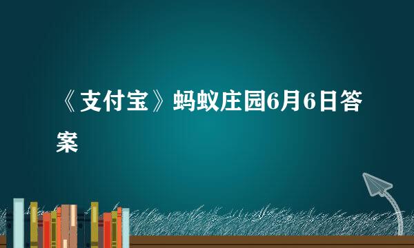 《支付宝》蚂蚁庄园6月6日答案