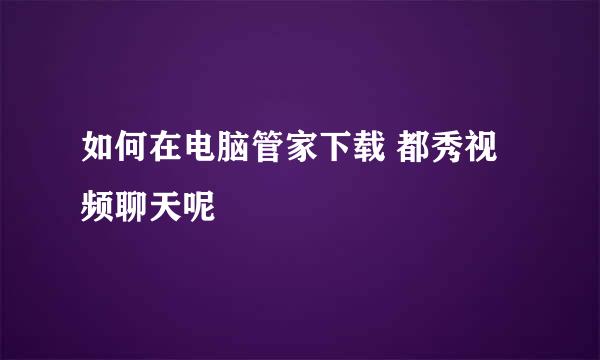 如何在电脑管家下载 都秀视频聊天呢