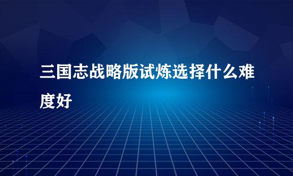 三国志战略版试炼选择什么难度好