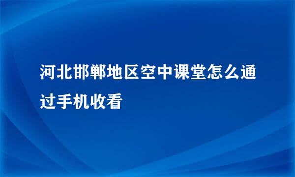 河北邯郸地区空中课堂怎么通过手机收看