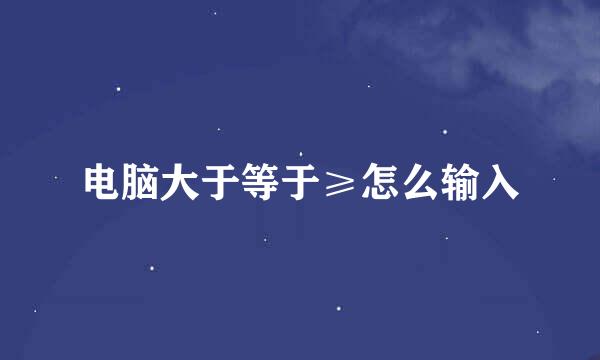 电脑大于等于≥怎么输入