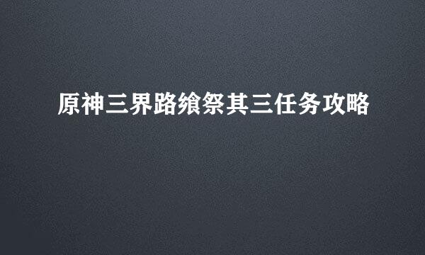 原神三界路飨祭其三任务攻略