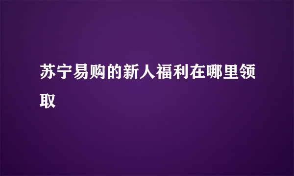 苏宁易购的新人福利在哪里领取