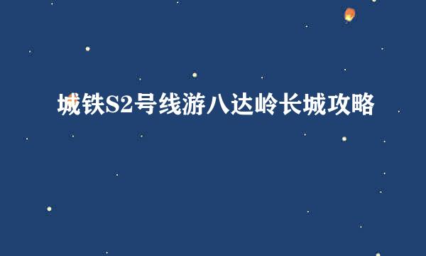 城铁S2号线游八达岭长城攻略