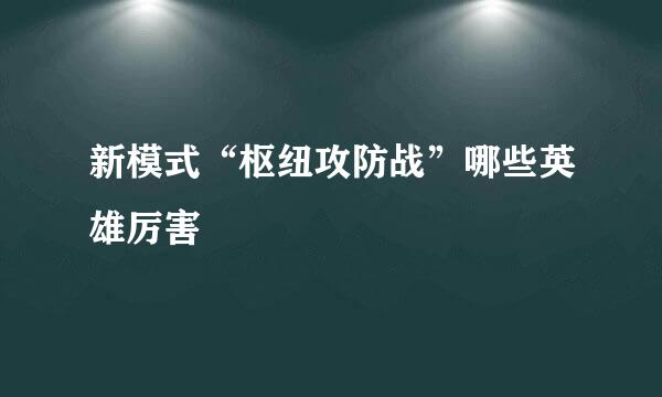 新模式“枢纽攻防战”哪些英雄厉害