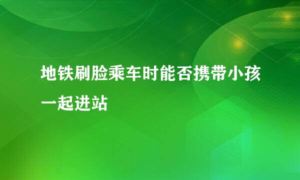 地铁刷脸乘车时能否携带小孩一起进站