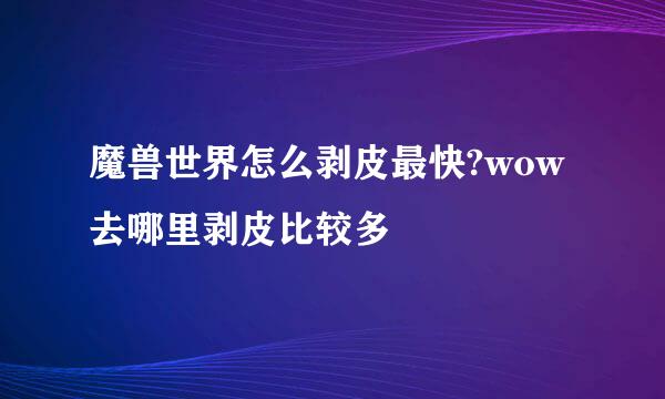 魔兽世界怎么剥皮最快?wow去哪里剥皮比较多