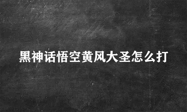 黑神话悟空黄风大圣怎么打