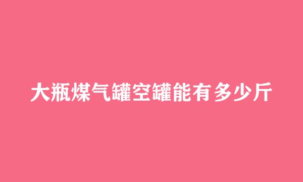 大瓶煤气罐空罐能有多少斤