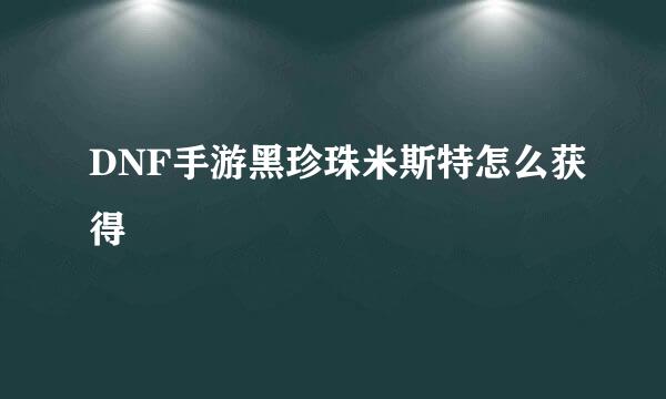 DNF手游黑珍珠米斯特怎么获得