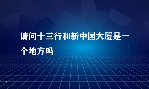 请问十三行和新中国大厦是一个地方吗