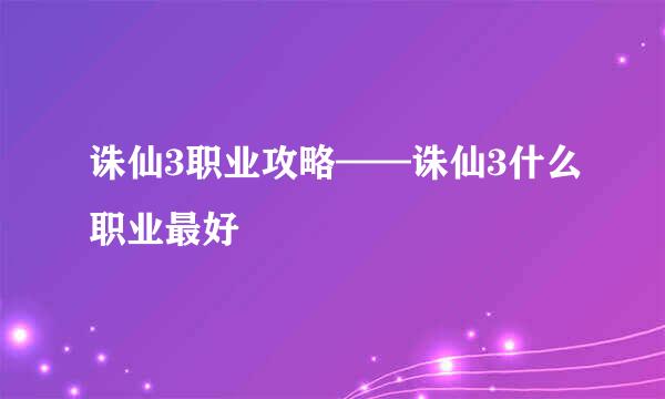 诛仙3职业攻略——诛仙3什么职业最好