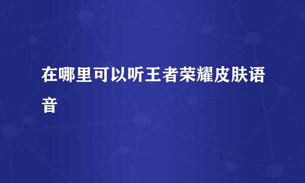 在哪里可以听王者荣耀皮肤语音