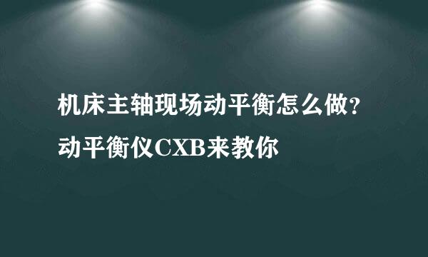 机床主轴现场动平衡怎么做？动平衡仪CXB来教你