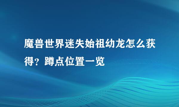 魔兽世界迷失始祖幼龙怎么获得？蹲点位置一览