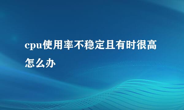 cpu使用率不稳定且有时很高怎么办