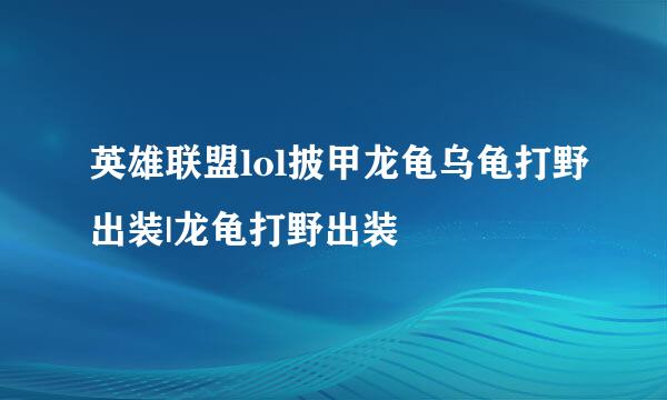 英雄联盟lol披甲龙龟乌龟打野出装|龙龟打野出装