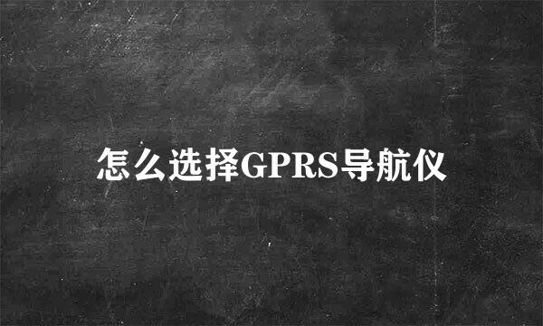 怎么选择GPRS导航仪