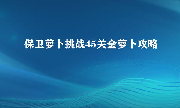 保卫萝卜挑战45关金萝卜攻略