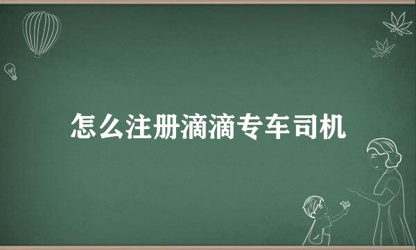 怎么注册滴滴专车司机