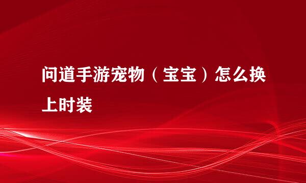 问道手游宠物（宝宝）怎么换上时装