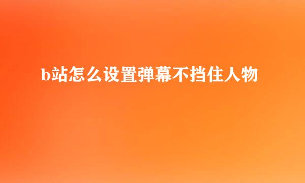 b站怎么设置弹幕不挡住人物