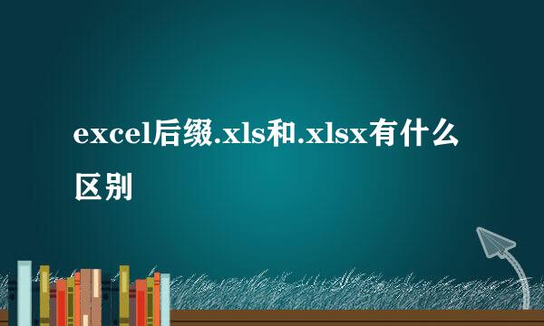 excel后缀.xls和.xlsx有什么区别