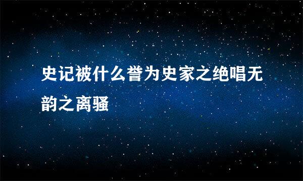 史记被什么誉为史家之绝唱无韵之离骚