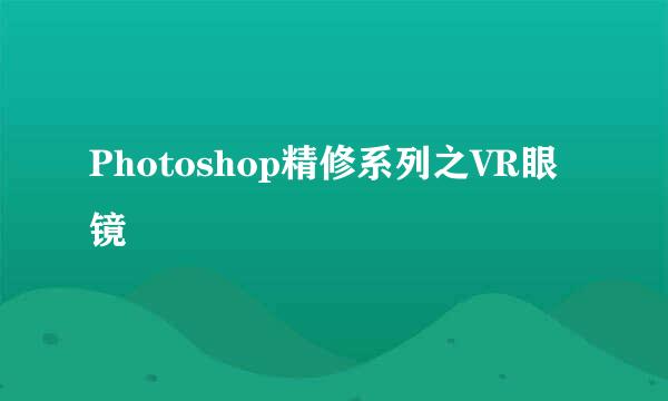 Photoshop精修系列之VR眼镜