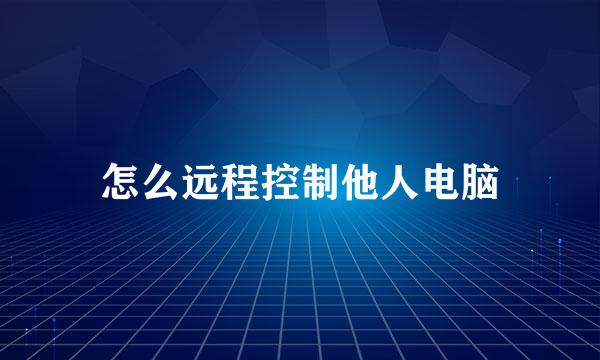 怎么远程控制他人电脑