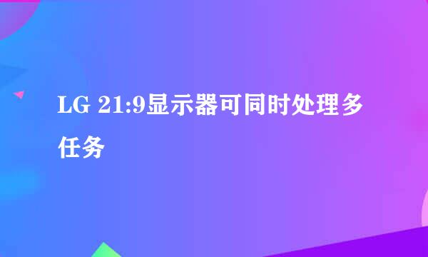 LG 21:9显示器可同时处理多任务