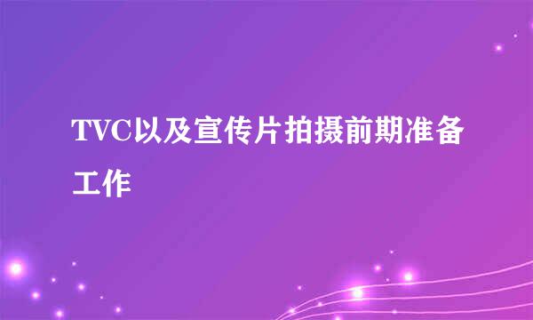 TVC以及宣传片拍摄前期准备工作