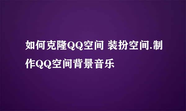 如何克隆QQ空间 装扮空间.制作QQ空间背景音乐