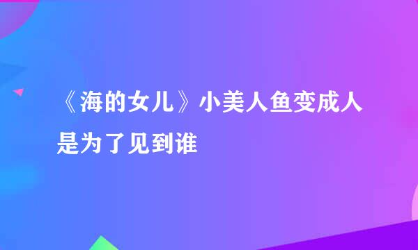 《海的女儿》小美人鱼变成人是为了见到谁