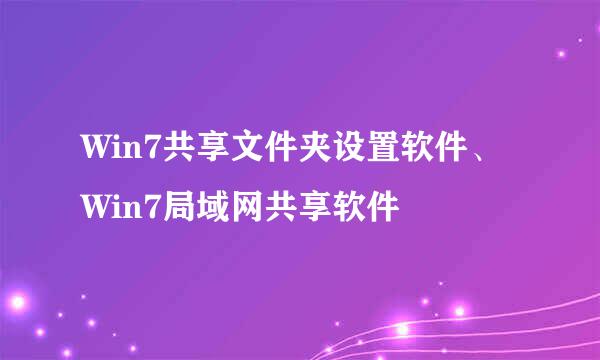 Win7共享文件夹设置软件、Win7局域网共享软件