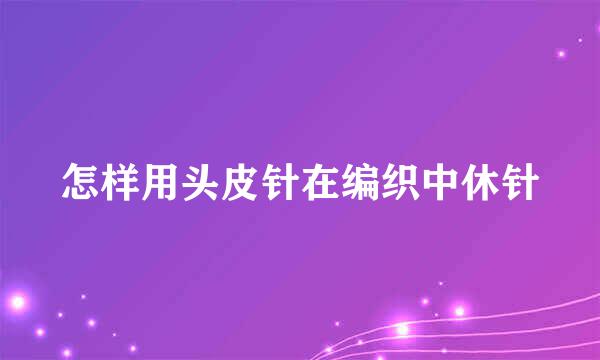 怎样用头皮针在编织中休针