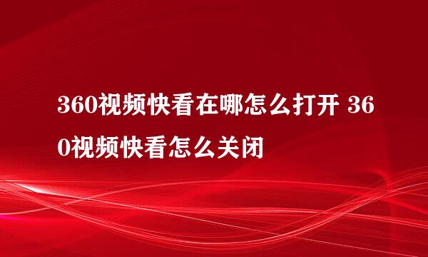 360视频快看在哪怎么打开 360视频快看怎么关闭