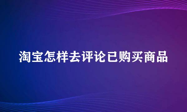 淘宝怎样去评论已购买商品